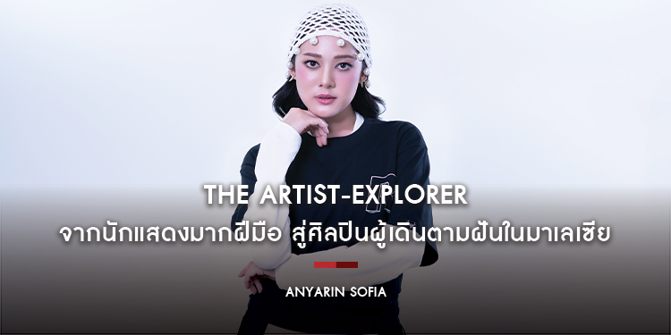 Anyarin Sofia : The Artist-Explorer จากนักแสดงมากฝีมือ สู่ศิลปินผู้เดินตามฝันในมาเลเซีย